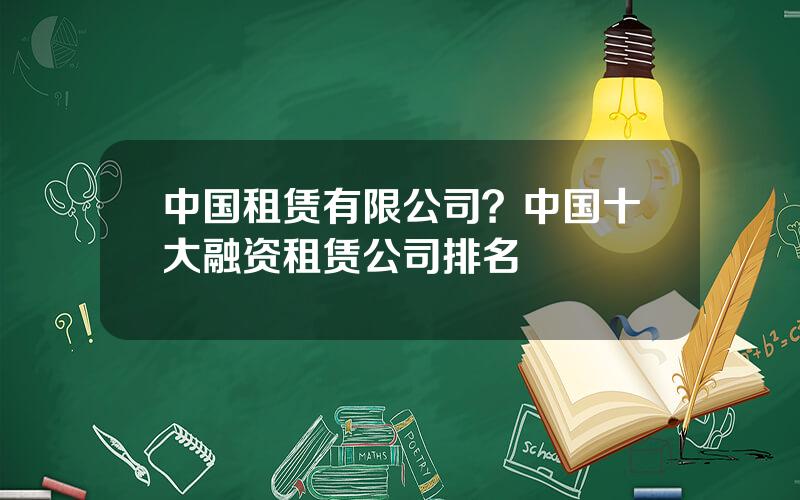 中国租赁有限公司？中国十大融资租赁公司排名