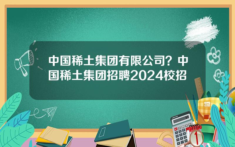 中国稀土集团有限公司？中国稀土集团招聘2024校招