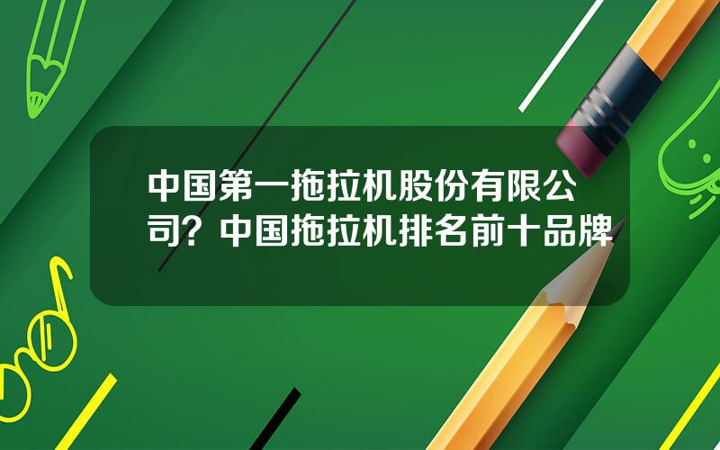 中国第一拖拉机股份有限公司？中国拖拉机排名前十品牌