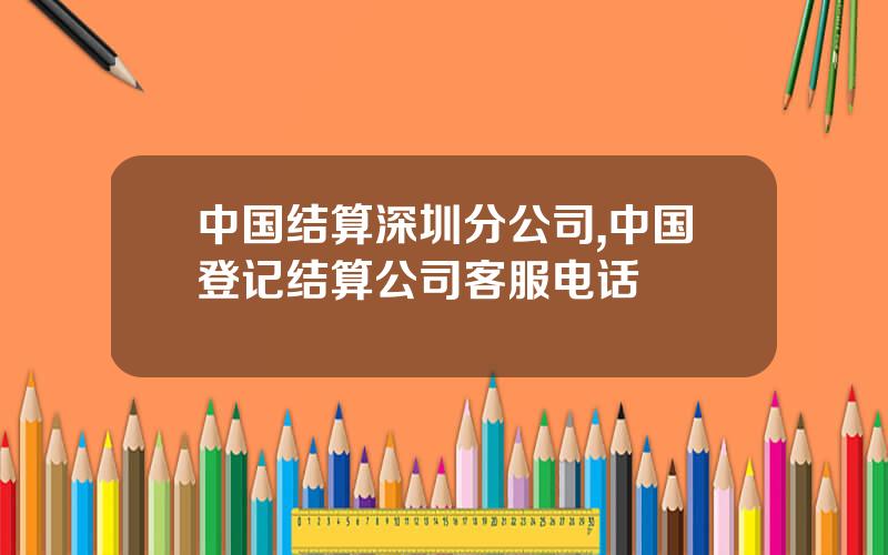 中国结算深圳分公司,中国登记结算公司客服电话
