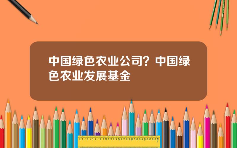 中国绿色农业公司？中国绿色农业发展基金