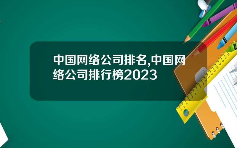 中国网络公司排名,中国网络公司排行榜2023