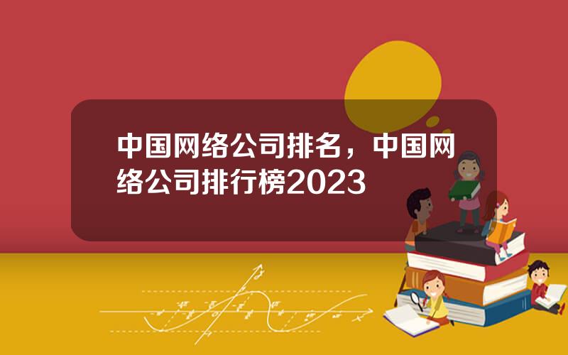 中国网络公司排名，中国网络公司排行榜2023