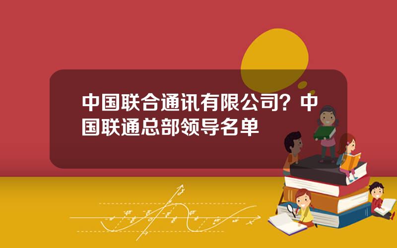 中国联合通讯有限公司？中国联通总部领导名单