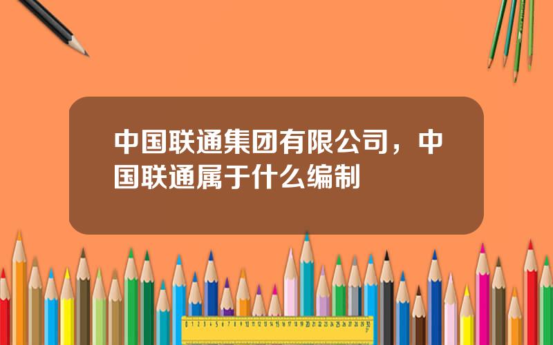 中国联通集团有限公司，中国联通属于什么编制