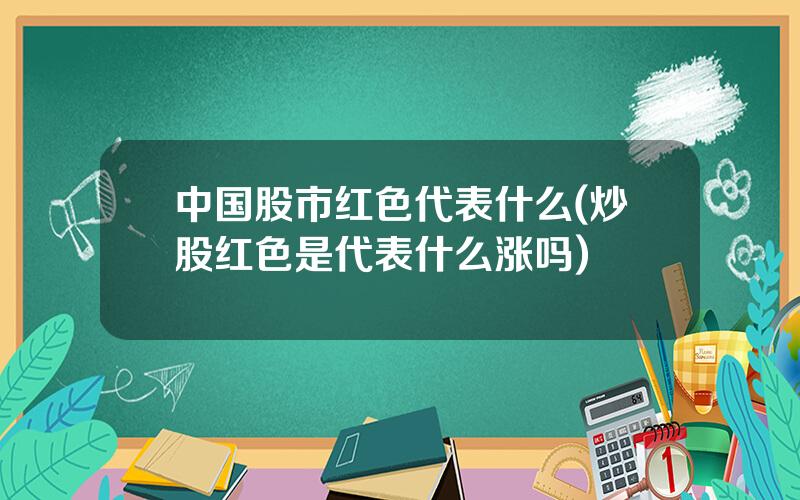 中国股市红色代表什么(炒股红色是代表什么涨吗)