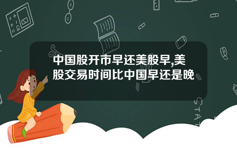 中国股开市早还美股早,美股交易时间比中国早还是晚