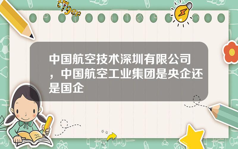 中国航空技术深圳有限公司，中国航空工业集团是央企还是国企