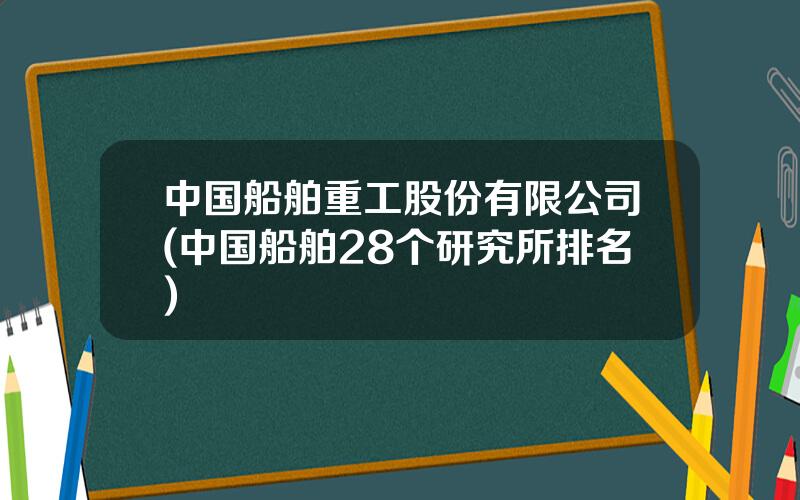 中国船舶重工股份有限公司(中国船舶28个研究所排名)