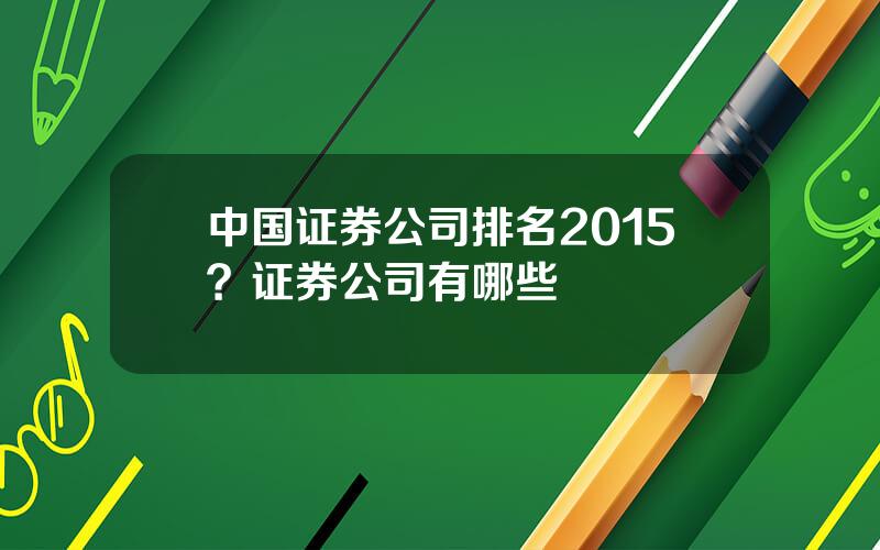 中国证券公司排名2015？证券公司有哪些