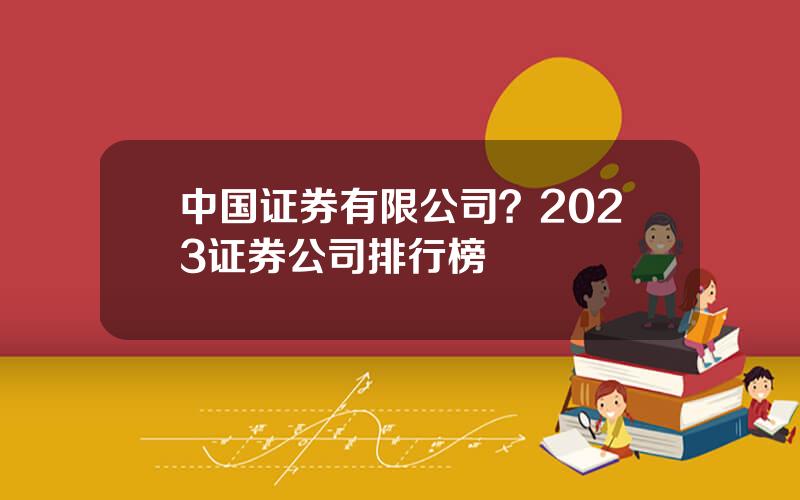 中国证券有限公司？2023证券公司排行榜