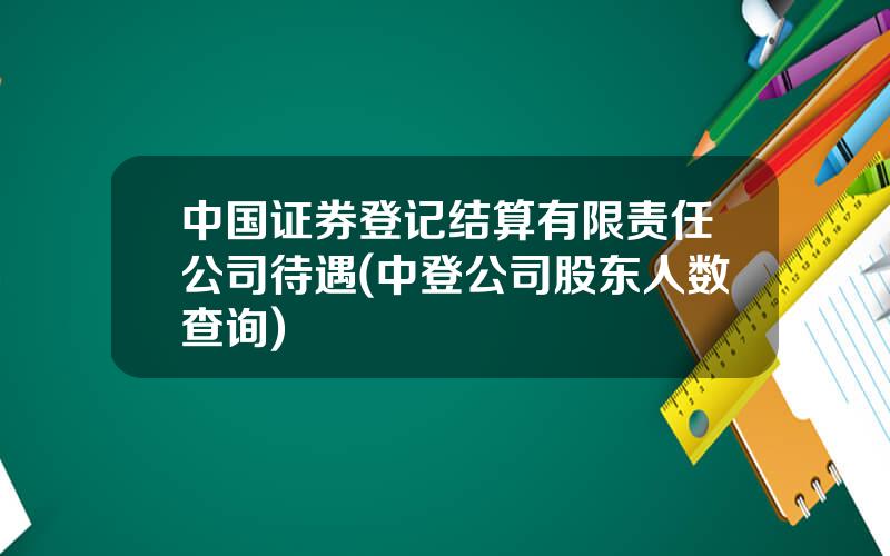 中国证券登记结算有限责任公司待遇(中登公司股东人数查询)