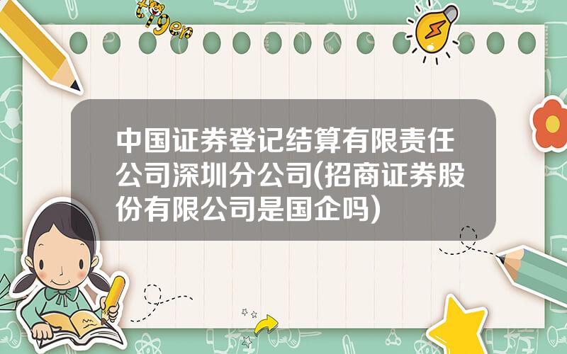 中国证券登记结算有限责任公司深圳分公司(招商证券股份有限公司是国企吗)
