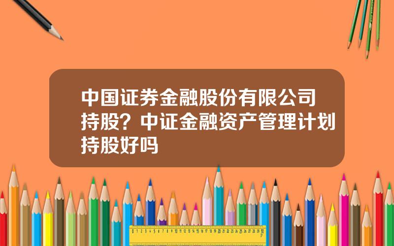 中国证券金融股份有限公司持股？中证金融资产管理计划持股好吗