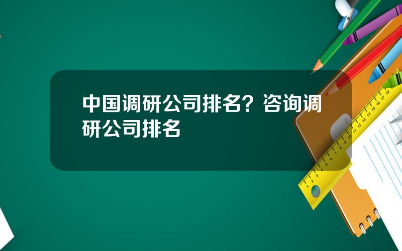 中国调研公司排名？咨询调研公司排名