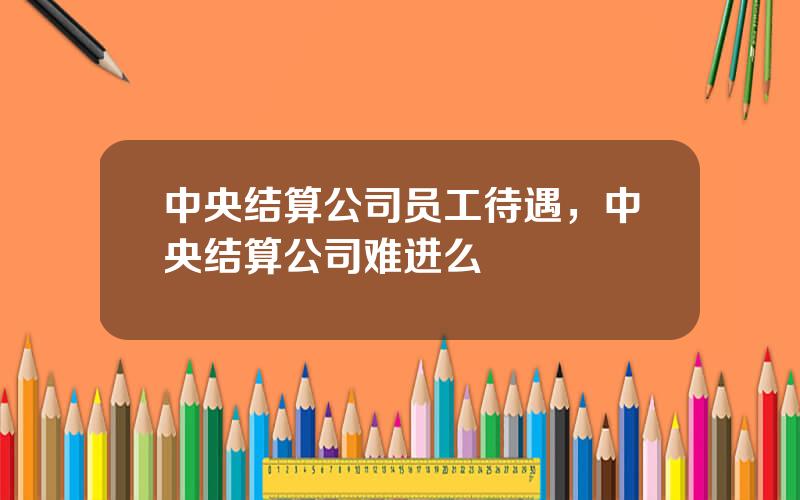 中央结算公司员工待遇，中央结算公司难进么