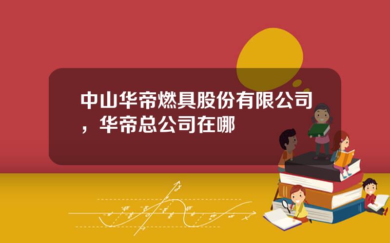 中山华帝燃具股份有限公司，华帝总公司在哪