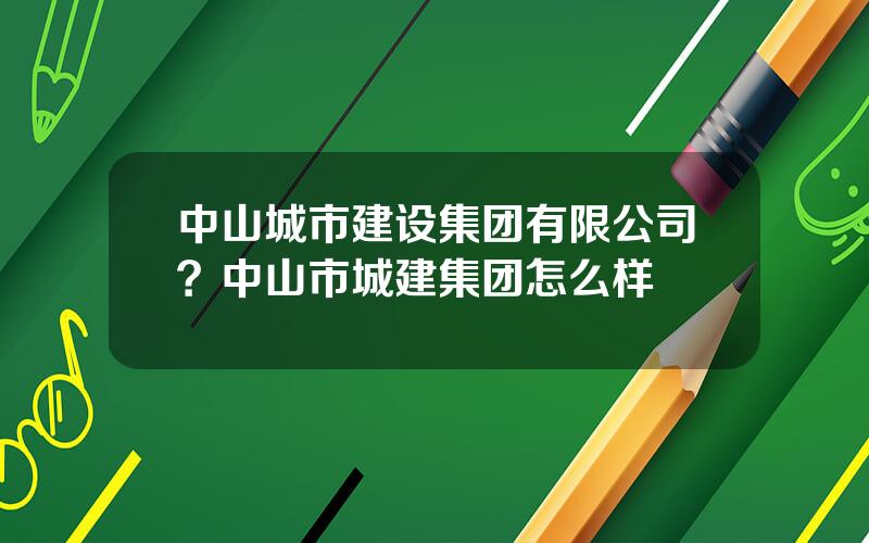 中山城市建设集团有限公司？中山市城建集团怎么样