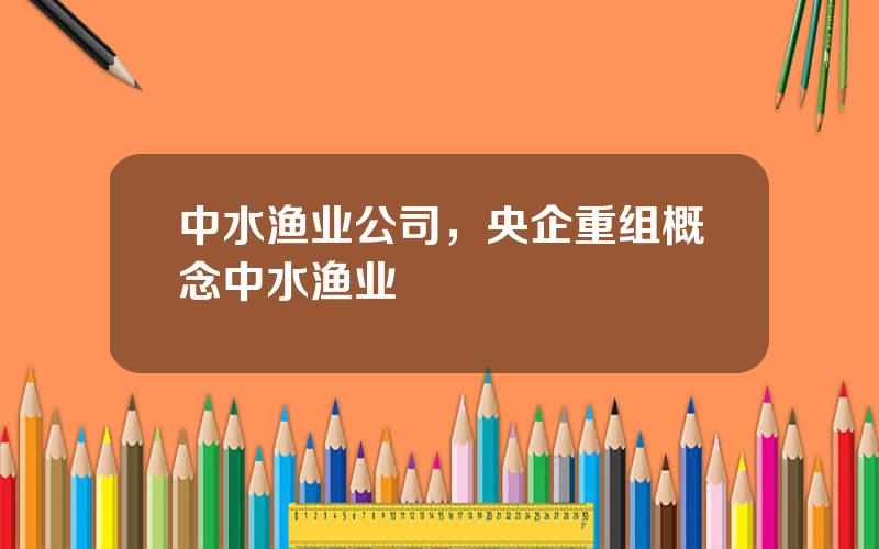 中水渔业公司，央企重组概念中水渔业
