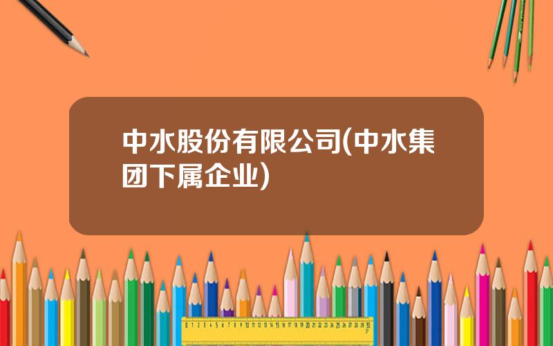 中水股份有限公司(中水集团下属企业)