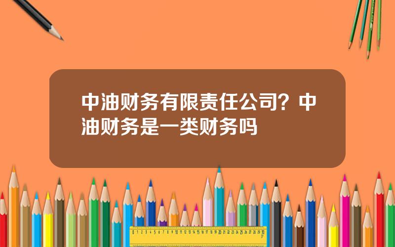 中油财务有限责任公司？中油财务是一类财务吗