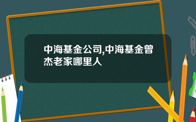 中海基金公司,中海基金曾杰老家哪里人