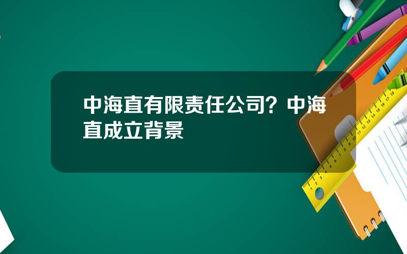 中海直有限责任公司？中海直成立背景
