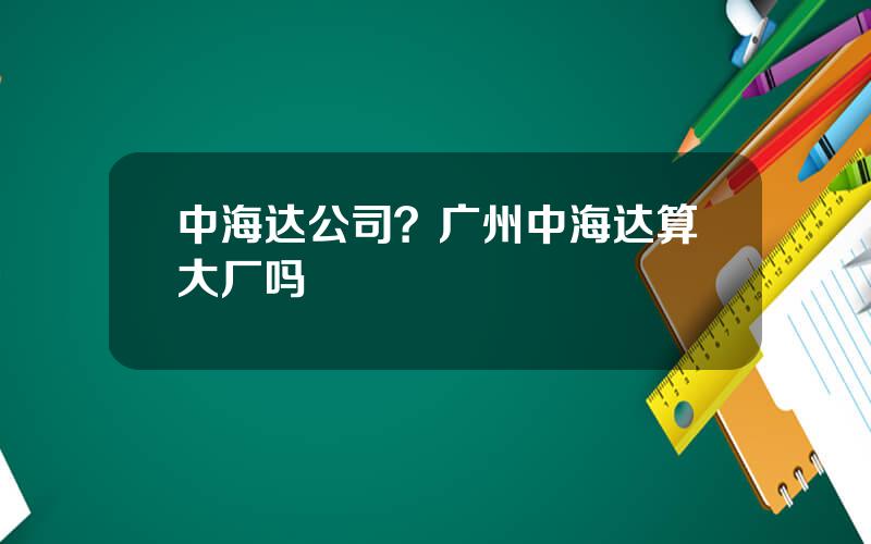 中海达公司？广州中海达算大厂吗