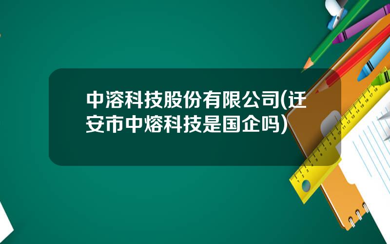 中溶科技股份有限公司(迁安市中熔科技是国企吗)