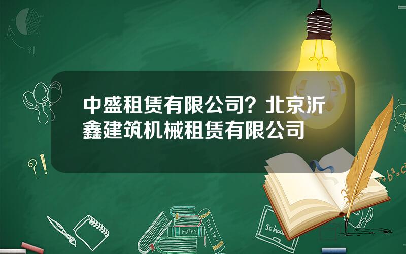 中盛租赁有限公司？北京沂鑫建筑机械租赁有限公司