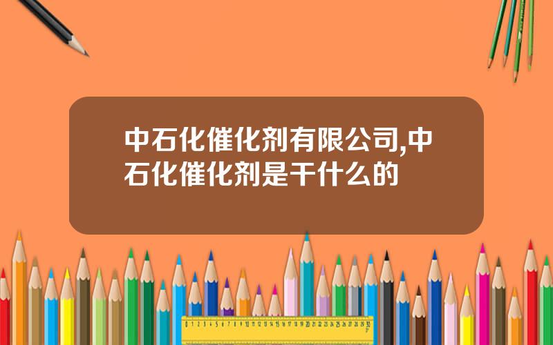 中石化催化剂有限公司,中石化催化剂是干什么的