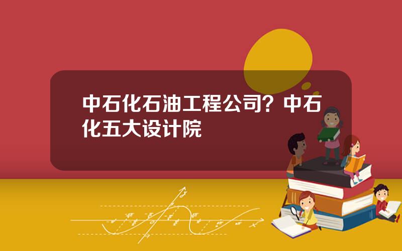 中石化石油工程公司？中石化五大设计院