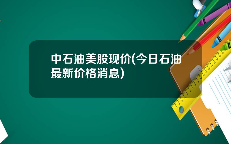 中石油美股现价(今日石油最新价格消息)