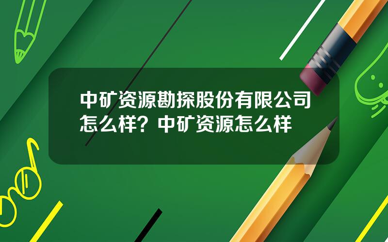 中矿资源勘探股份有限公司怎么样？中矿资源怎么样