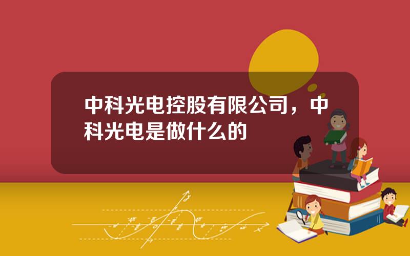 中科光电控股有限公司，中科光电是做什么的
