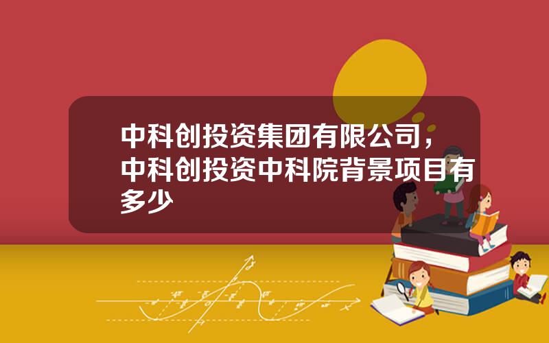 中科创投资集团有限公司，中科创投资中科院背景项目有多少