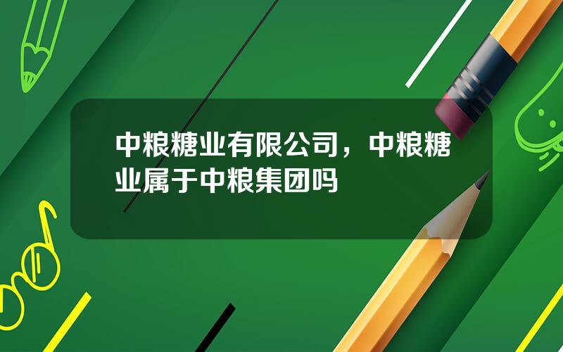 中粮糖业有限公司，中粮糖业属于中粮集团吗