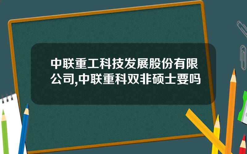中联重工科技发展股份有限公司,中联重科双非硕士要吗
