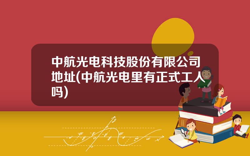 中航光电科技股份有限公司地址(中航光电里有正式工人吗)