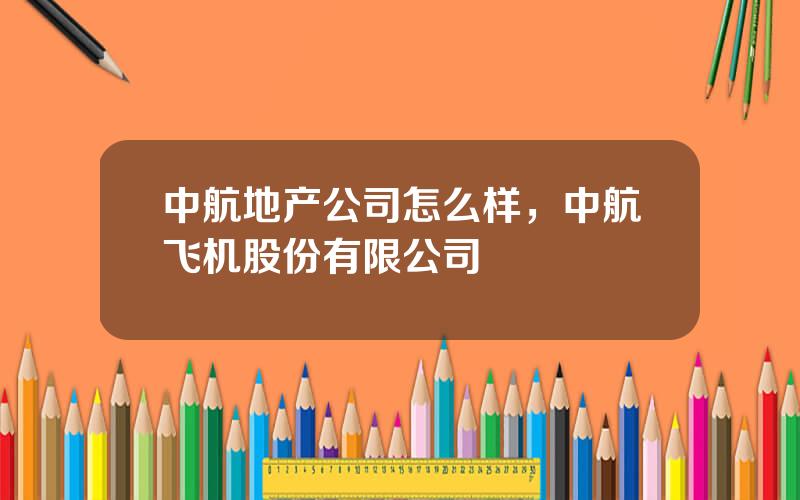 中航地产公司怎么样，中航飞机股份有限公司