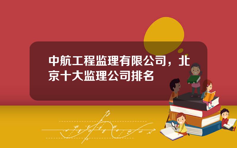 中航工程监理有限公司，北京十大监理公司排名