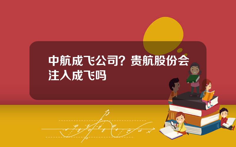 中航成飞公司？贵航股份会注入成飞吗