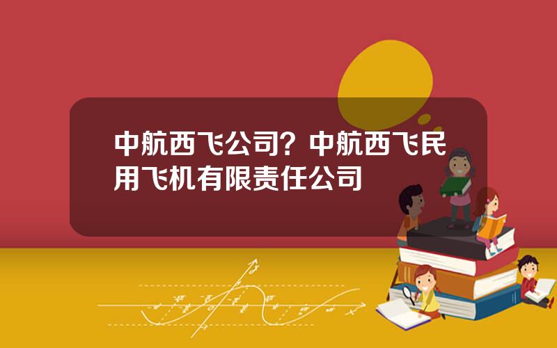 中航西飞公司？中航西飞民用飞机有限责任公司