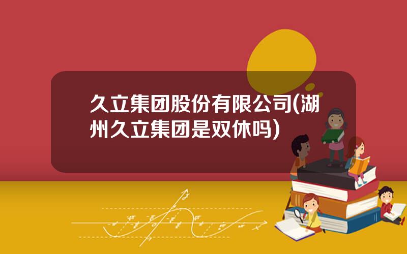 久立集团股份有限公司(湖州久立集团是双休吗)