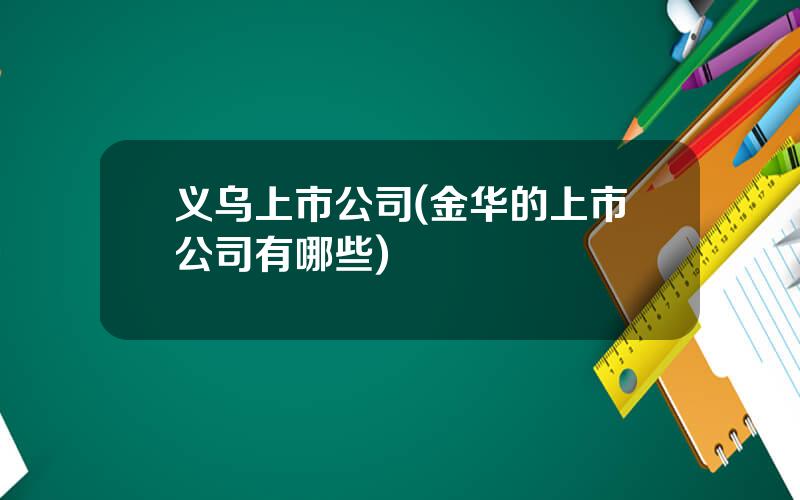 义乌上市公司(金华的上市公司有哪些)