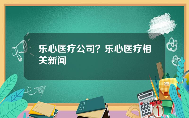 乐心医疗公司？乐心医疗相关新闻