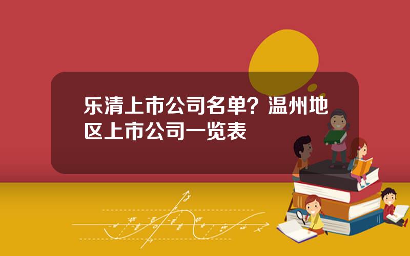 乐清上市公司名单？温州地区上市公司一览表