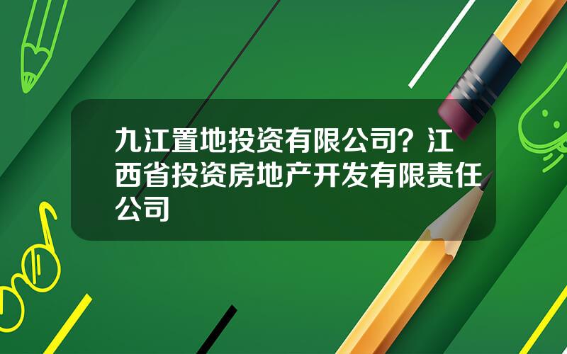 九江置地投资有限公司？江西省投资房地产开发有限责任公司