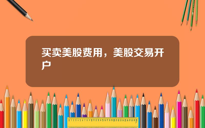 买卖美股费用，美股交易开户