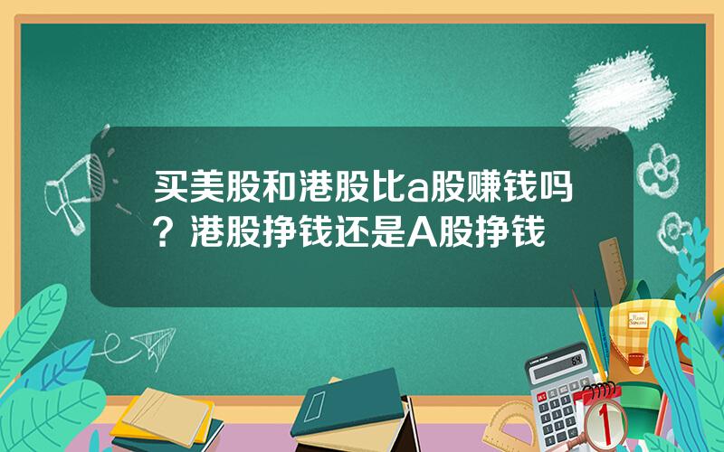 买美股和港股比a股赚钱吗？港股挣钱还是A股挣钱
